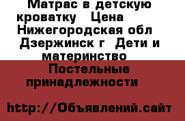 Матрас в детскую кроватку › Цена ­ 300 - Нижегородская обл., Дзержинск г. Дети и материнство » Постельные принадлежности   